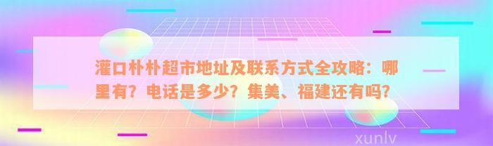 灌口朴朴超市地址及联系方式全攻略：哪里有？电话是多少？集美、福建还有吗？