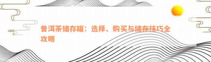 普洱茶储存罐：选择、购买与储存技巧全攻略