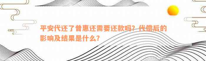 平安代还了普惠还需要还款吗？代偿后的影响及结果是什么？