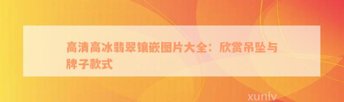 高清高冰翡翠镶嵌图片大全：欣赏吊坠与牌子款式