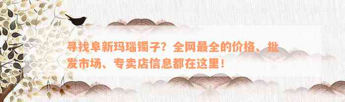 寻找阜新玛瑙镯子？全网最全的价格、批发市场、专卖店信息都在这里！