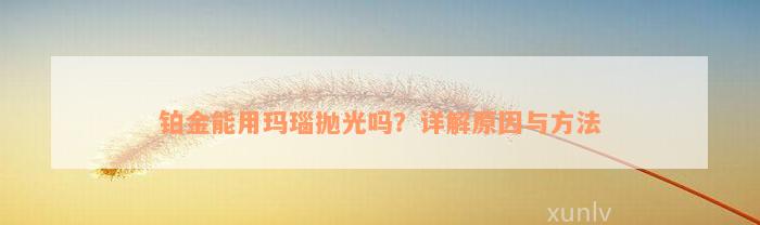 铂金能用玛瑙抛光吗？详解原因与方法