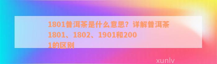 1801普洱茶是什么意思？详解普洱茶1801、1802、1901和2001的区别