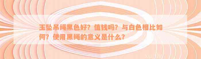 玉坠吊绳黑色好？值钱吗？与白色相比如何？使用黑绳的意义是什么？