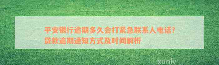 平安银行逾期多久会打紧急联系人电话？贷款逾期通知方式及时间解析