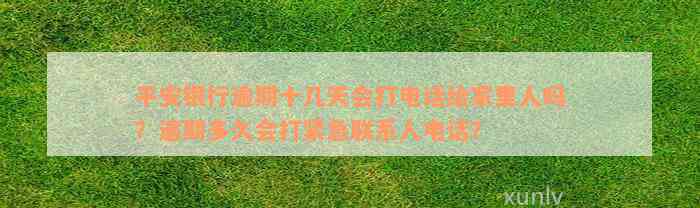 平安银行逾期十几天会打电话给家里人吗？逾期多久会打紧急联系人电话？