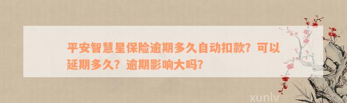 平安智慧星保险逾期多久自动扣款？可以延期多久？逾期影响大吗？