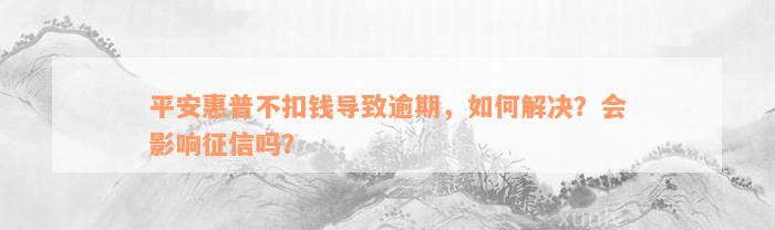 平安惠普不扣钱导致逾期，如何解决？会影响征信吗？