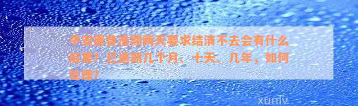 平安惠普逾期两天要求结清不去会有什么后果？已逾期几个月、十天、几年，如何处理？