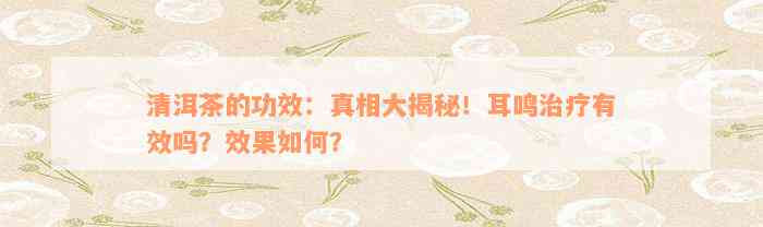 清洱茶的功效：真相大揭秘！耳鸣治疗有效吗？效果如何？