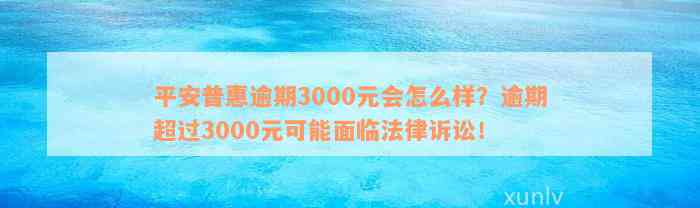 平安普惠逾期3000元会怎么样？逾期超过3000元可能面临法律诉讼！