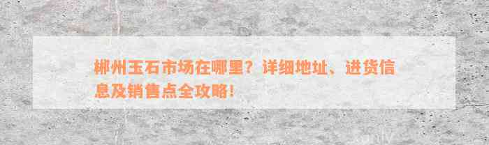 郴州玉石市场在哪里？详细地址、进货信息及销售点全攻略！