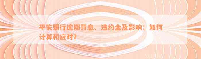 平安银行逾期罚息、违约金及影响：如何计算和应对？