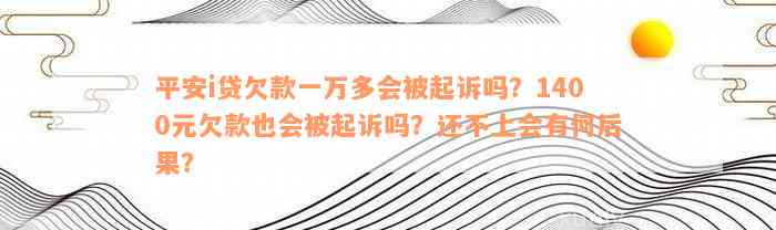 平安i贷欠款一万多会被起诉吗？1400元欠款也会被起诉吗？还不上会有何后果？