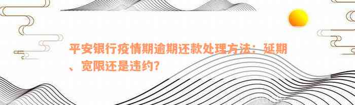 平安银行疫情期逾期还款处理方法：延期、宽限还是违约？