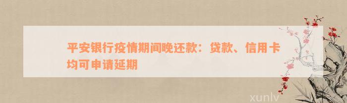 平安银行疫情期间晚还款：贷款、信用卡均可申请延期