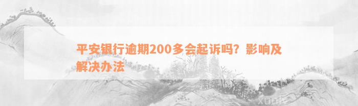 平安银行逾期200多会起诉吗？影响及解决办法