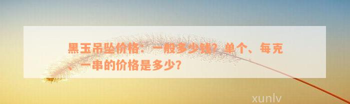 黑玉吊坠价格：一般多少钱？单个、每克、一串的价格是多少？