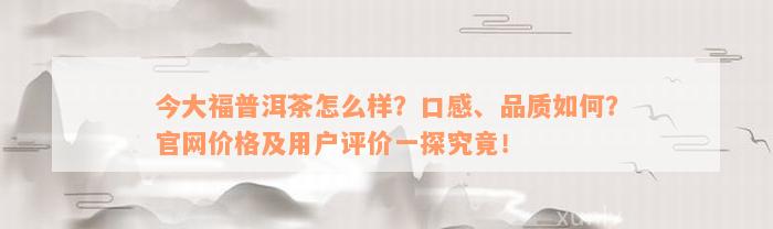 今大福普洱茶怎么样？口感、品质如何？官网价格及用户评价一探究竟！