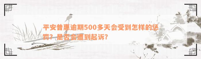 平安普惠逾期500多天会受到怎样的惩罚？是否会遭到起诉？