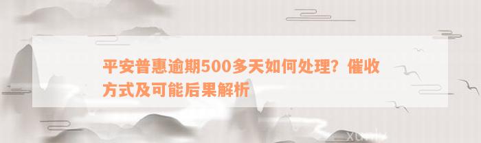 平安普惠逾期500多天如何处理？催收方式及可能后果解析