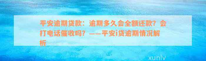 平安逾期贷款：逾期多久会全额还款？会打电话催收吗？——平安i贷逾期情况解析