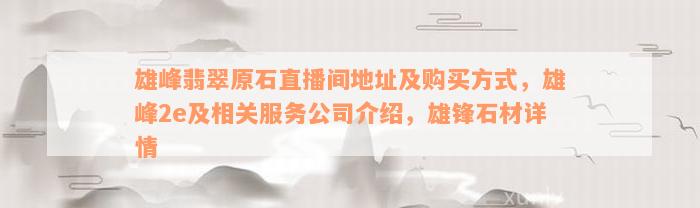 雄峰翡翠原石直播间地址及购买方式，雄峰2e及相关服务公司介绍，雄锋石材详情