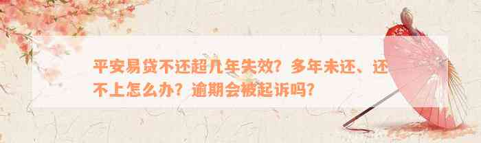 平安易贷不还超几年失效？多年未还、还不上怎么办？逾期会被起诉吗？