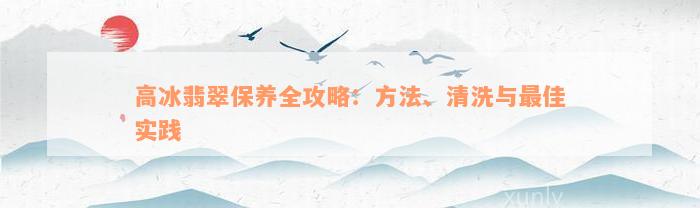 高冰翡翠保养全攻略：方法、清洗与最佳实践