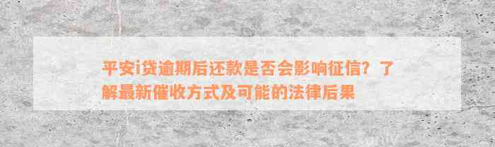 平安i贷逾期后还款是否会影响征信？了解最新催收方式及可能的法律后果