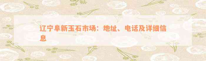 辽宁阜新玉石市场：地址、电话及详细信息