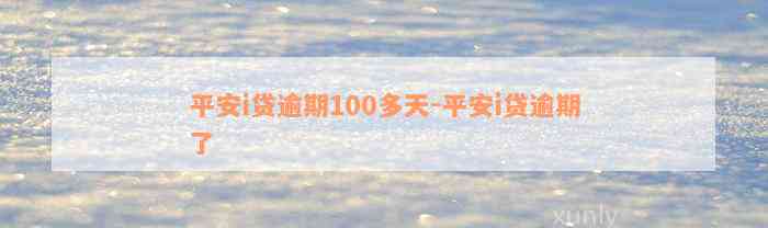 平安i贷逾期100多天-平安i贷逾期了