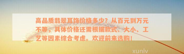 高品质翡翠耳饰价格多少？从百元到万元不等，具体价格还需根据款式、大小、工艺等因素综合考虑。欢迎前来选购！