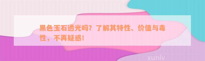 黑色玉石透光吗？了解其特性、价值与毒性，不再疑惑！