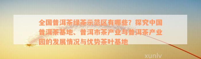 全国普洱茶绿茶示范区有哪些？探究中国普洱茶基地、普洱市茶产业与普洱茶产业园的发展情况与优势茶叶基地