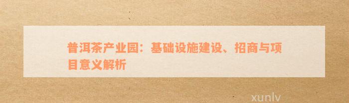 普洱茶产业园：基础设施建设、招商与项目意义解析