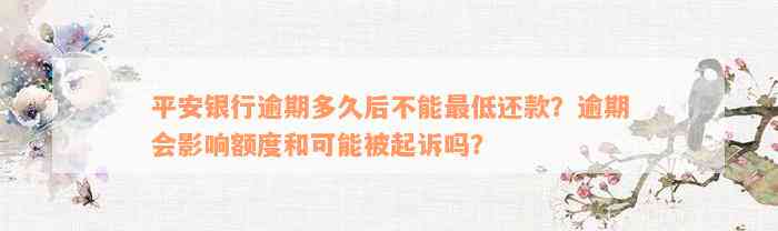 平安银行逾期多久后不能最低还款？逾期会影响额度和可能被起诉吗？