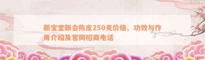 新宝堂新会陈皮250克价格、功效与作用介绍及官网招商电话