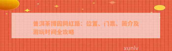 普洱茶博园网红路：位置、门票、简介及游玩时间全攻略