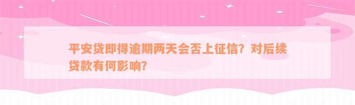 平安贷即得逾期两天会否上征信？对后续贷款有何影响？