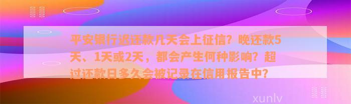 平安银行迟还款几天会上征信？晚还款5天、1天或2天，都会产生何种影响？超过还款日多久会被记录在信用报告中？