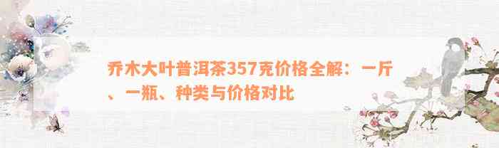 乔木大叶普洱茶357克价格全解：一斤、一瓶、种类与价格对比