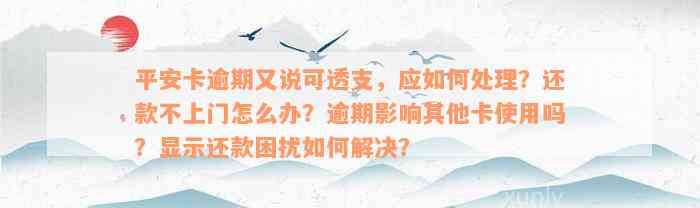 平安卡逾期又说可透支，应如何处理？还款不上门怎么办？逾期影响其他卡使用吗？显示还款困扰如何解决？