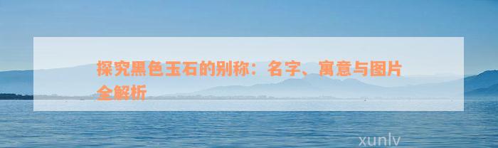 探究黑色玉石的别称：名字、寓意与图片全解析