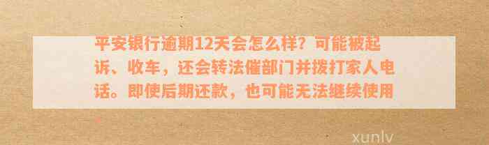 平安银行逾期12天会怎么样？可能被起诉、收车，还会转法催部门并拨打家人电话。即使后期还款，也可能无法继续使用。