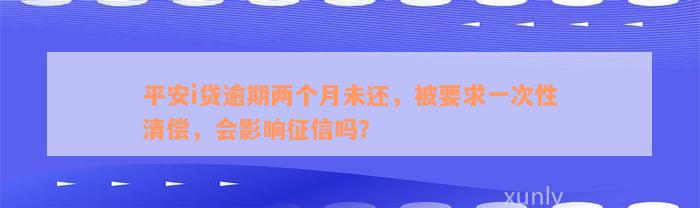 平安i贷逾期两个月未还，被要求一次性清偿，会影响征信吗？