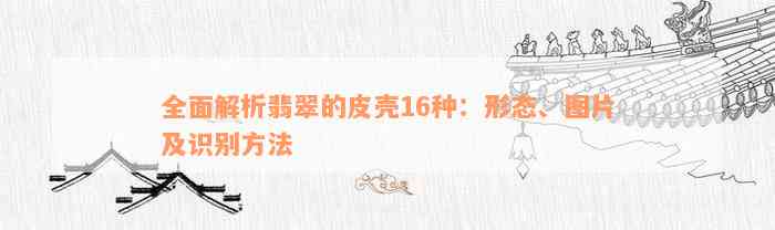 全面解析翡翠的皮壳16种：形态、图片及识别方法