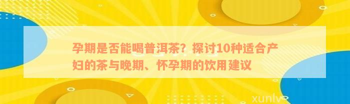 孕期是否能喝普洱茶？探讨10种适合产妇的茶与晚期、怀孕期的饮用建议