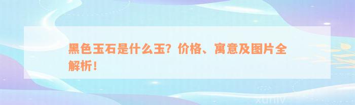 黑色玉石是什么玉？价格、寓意及图片全解析！