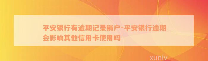 平安银行有逾期记录销户-平安银行逾期会影响其他信用卡使用吗